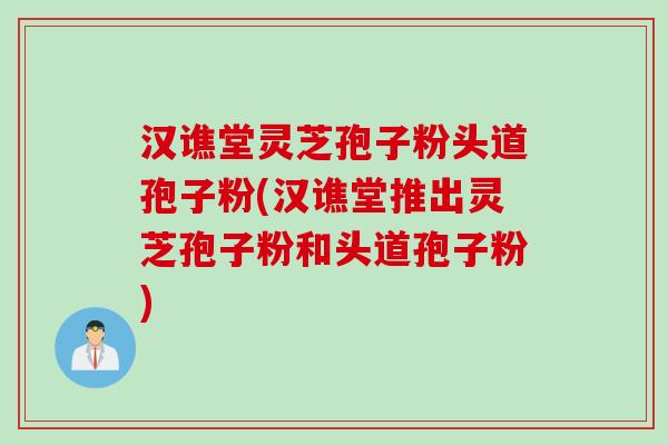 汉谯堂灵芝孢子粉头道孢子粉(汉谯堂推出灵芝孢子粉和头道孢子粉)