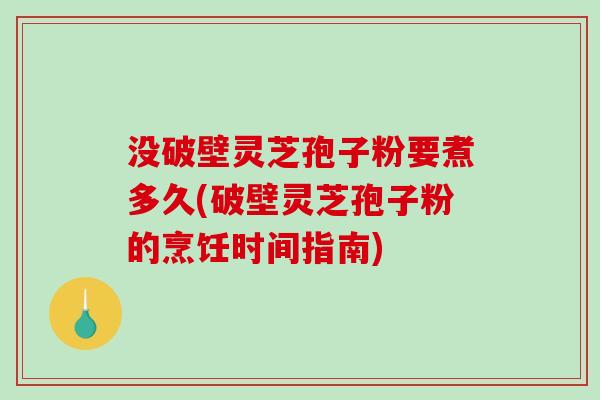 没破壁灵芝孢子粉要煮多久(破壁灵芝孢子粉的烹饪时间指南)