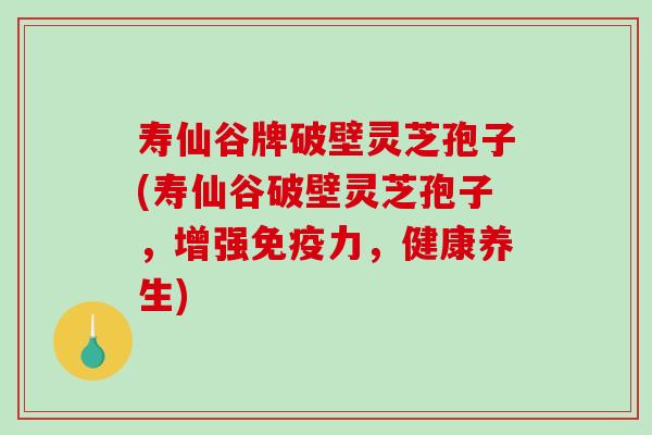 寿仙谷牌破壁灵芝孢子(寿仙谷破壁灵芝孢子，增强免疫力，健康养生)
