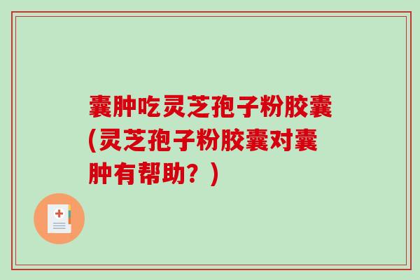 囊肿吃灵芝孢子粉胶囊(灵芝孢子粉胶囊对囊肿有帮助？)