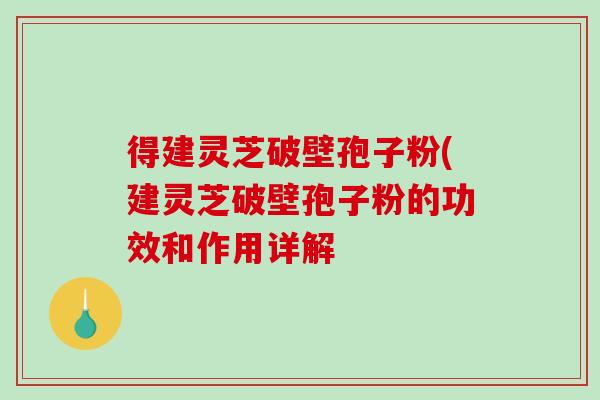 得建灵芝破壁孢子粉(建灵芝破壁孢子粉的功效和作用详解