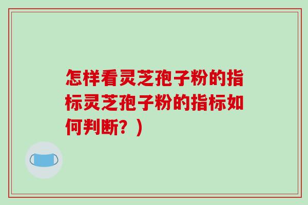 怎样看灵芝孢子粉的指标灵芝孢子粉的指标如何判断?) 怎样看灵芝孢子粉的指标灵芝孢子粉的指标如何判断?)