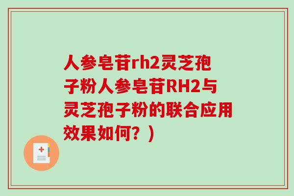 人参皂苷rh2灵芝孢子粉人参皂苷RH2与灵芝孢子粉的联合应用效果如何？)