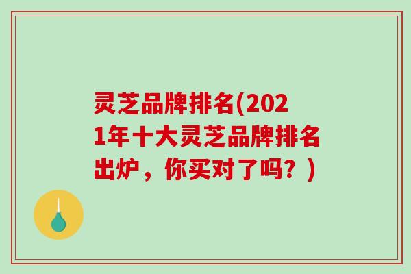 灵芝品牌排名(2021年十大灵芝品牌排名出炉，你买对了吗？)