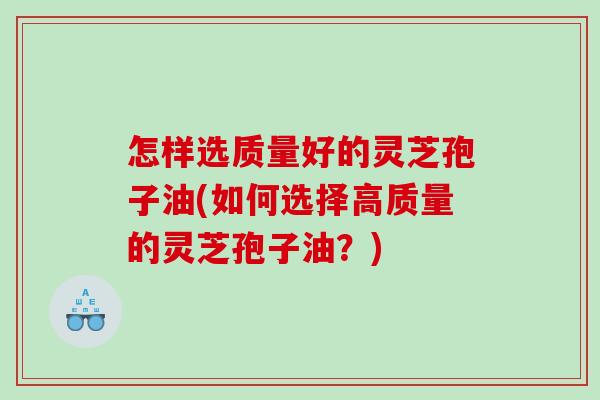 怎样选质量好的灵芝孢子油(如何选择高质量的灵芝孢子油？)