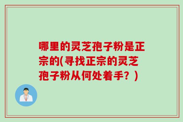 哪里的灵芝孢子粉是正宗的(寻找正宗的灵芝孢子粉从何处着手?) 哪里的灵芝孢子粉是正宗的(寻找正宗的灵芝孢子粉从何处着手?)