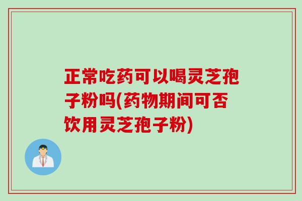 正常吃药可以喝灵芝孢子粉吗(期间可否饮用灵芝孢子粉) 正常吃药可以喝灵芝孢子粉吗(期间可否饮用灵芝孢子粉)