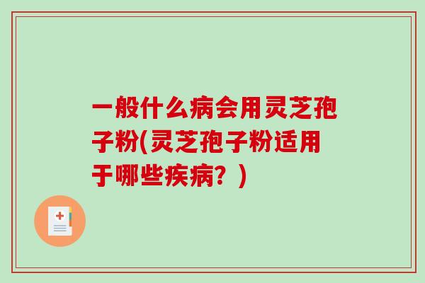 一般什么病会用灵芝孢子粉(灵芝孢子粉适用于哪些疾病？)