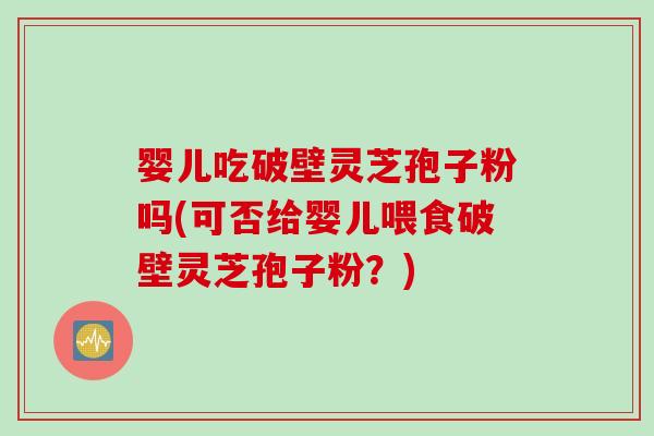 婴儿吃破壁灵芝孢子粉吗(可否给婴儿喂食破壁灵芝孢子粉？)