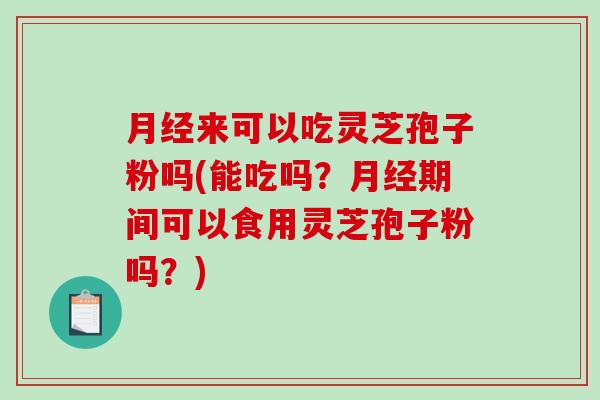 月经来可以吃灵芝孢子粉吗(能吃吗？月经期间可以食用灵芝孢子粉吗？)