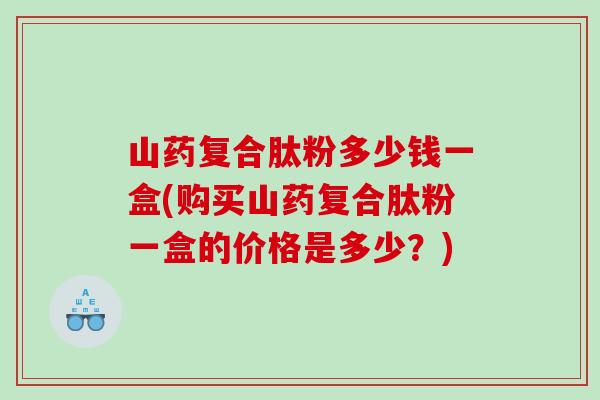 山药复合肽粉多少钱一盒(购买山药复合肽粉一盒的价格是多少？)