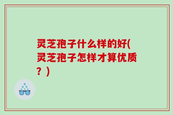 灵芝孢子什么样的好(灵芝孢子怎样才算优质？)