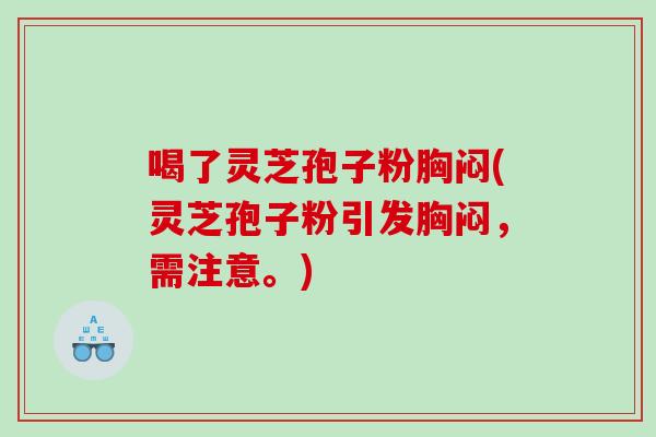 喝了灵芝孢子粉胸闷(灵芝孢子粉引发胸闷，需注意。)