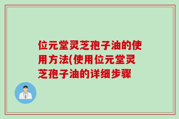 位元堂灵芝孢子油的使用方法(使用位元堂灵芝孢子油的详细步骤