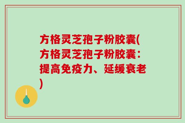 方格灵芝孢子粉胶囊(方格灵芝孢子粉胶囊：提高免疫力、延缓衰老)