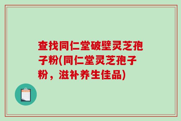 查找同仁堂破壁灵芝孢子粉(同仁堂灵芝孢子粉，滋补养生佳品)