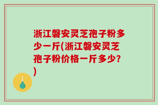 浙江磐安灵芝孢子粉多少一斤(浙江磐安灵芝孢子粉价格一斤多少？)