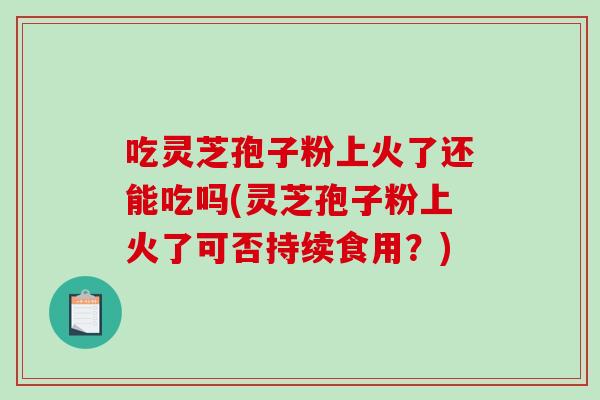 吃灵芝孢子粉上火了还能吃吗(灵芝孢子粉上火了可否持续食用？)