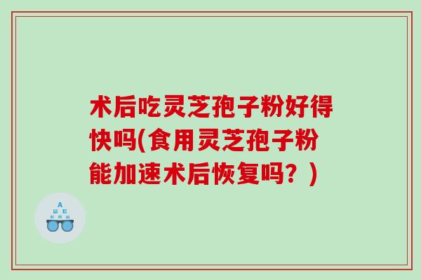 术后吃灵芝孢子粉好得快吗(食用灵芝孢子粉能加速术后恢复吗？)