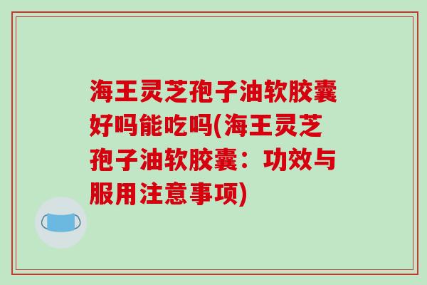 海王灵芝孢子油软胶囊好吗能吃吗(海王灵芝孢子油软胶囊：功效与服用注意事项)