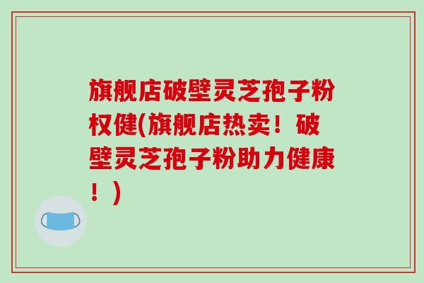 旗舰店破壁灵芝孢子粉权健(旗舰店热卖！破壁灵芝孢子粉助力健康！)