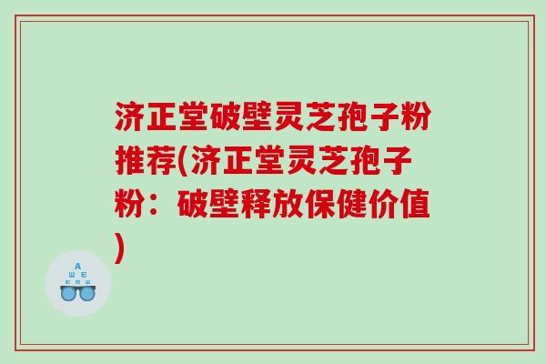 济正堂破壁灵芝孢子粉推荐(济正堂灵芝孢子粉：破壁释放保健价值)