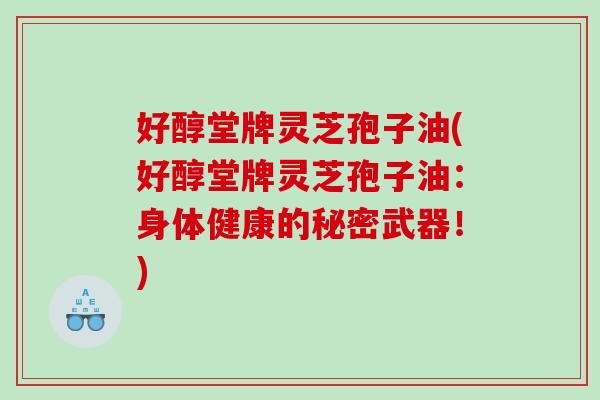 好醇堂牌灵芝孢子油(好醇堂牌灵芝孢子油：身体健康的秘密武器！)