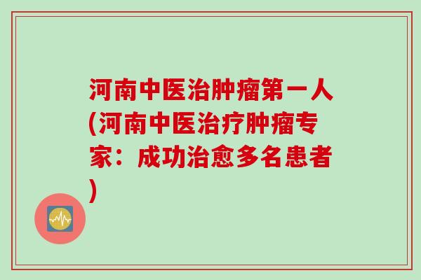 河南中医治肿瘤第一人(河南中医治疗肿瘤专家：成功治愈多名患者)