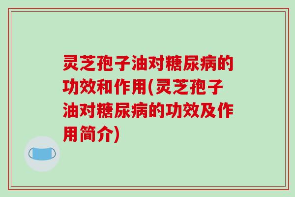 灵芝孢子油对糖尿病的功效和作用(灵芝孢子油对糖尿病的功效及作用简介)