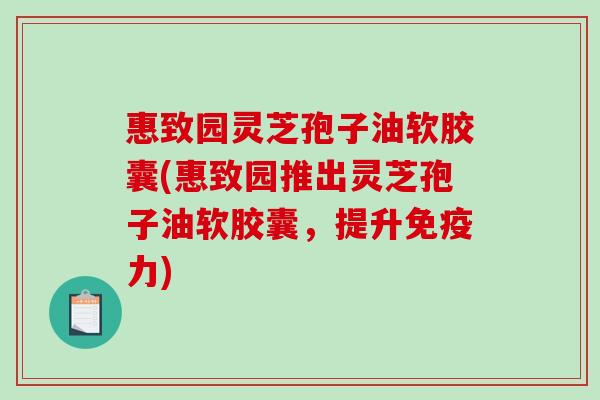 惠致园灵芝孢子油软胶囊(惠致园推出灵芝孢子油软胶囊，提升免疫力)