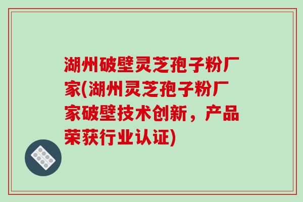 湖州破壁灵芝孢子粉厂家(湖州灵芝孢子粉厂家破壁技术创新，产品荣获行业认证)
