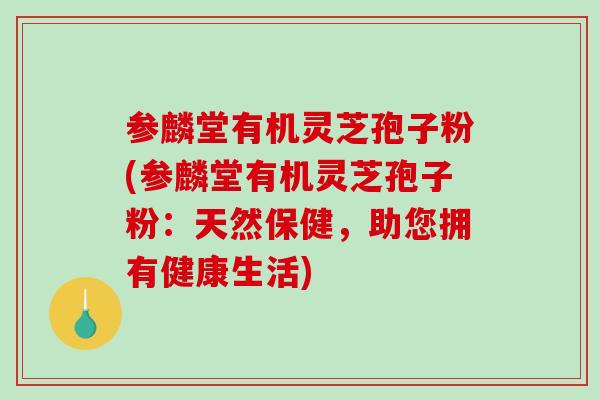 参麟堂有机灵芝孢子粉(参麟堂有机灵芝孢子粉：天然保健，助您拥有健康生活)