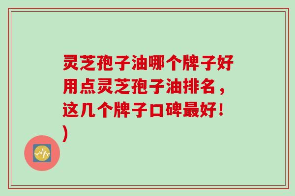 灵芝孢子油哪个牌子好用点灵芝孢子油排名，这几个牌子口碑最好！)