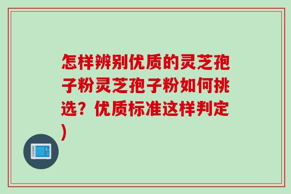 怎样辨别优质的灵芝孢子粉灵芝孢子粉如何挑选？优质标准这样判定)