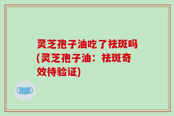 灵芝孢子油吃了祛斑吗(灵芝孢子油：祛斑奇效待验证)