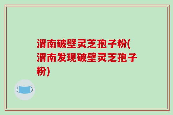 渭南破壁灵芝孢子粉(渭南发现破壁灵芝孢子粉)