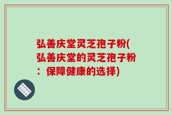 弘善庆堂灵芝孢子粉(弘善庆堂的灵芝孢子粉：保障健康的选择)