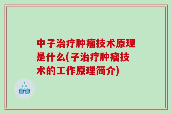 中子治疗肿瘤技术原理是什么(子治疗肿瘤技术的工作原理简介)