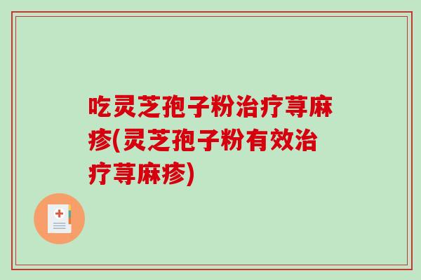 吃灵芝孢子粉治疗荨麻疹(灵芝孢子粉有效治疗荨麻疹)