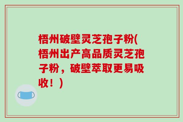 梧州破壁灵芝孢子粉(梧州出产高品质灵芝孢子粉，破壁萃取更易吸收！)