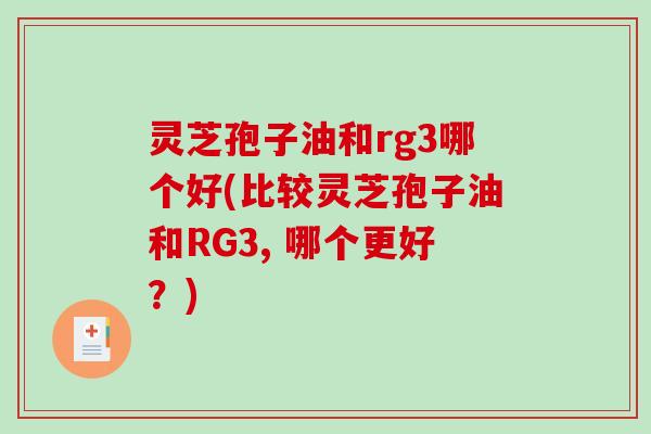 灵芝孢子油和rg3哪个好(比较灵芝孢子油和RG3, 哪个更好？)