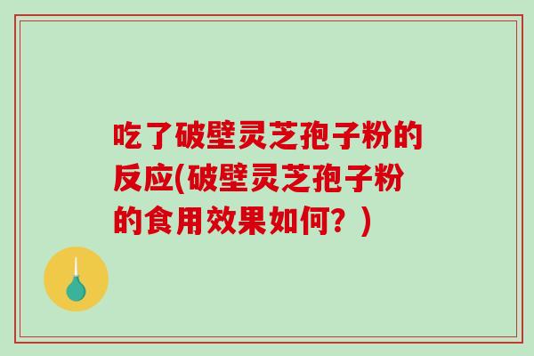 吃了破壁灵芝孢子粉的反应(破壁灵芝孢子粉的食用效果如何？)