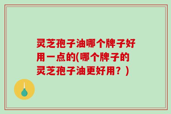 灵芝孢子油哪个牌子好用一点的(哪个牌子的灵芝孢子油更好用？)
