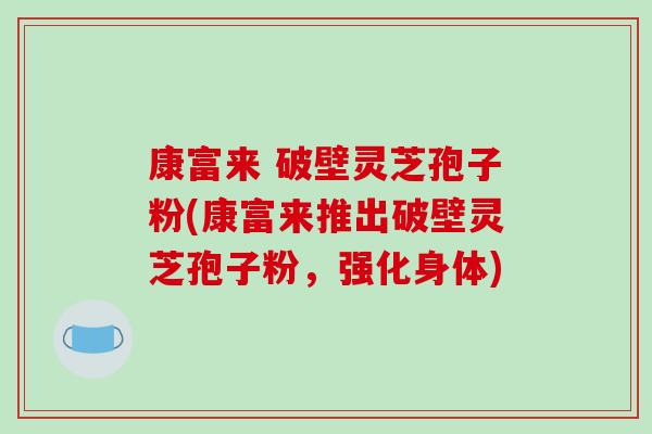 康富来 破壁灵芝孢子粉(康富来推出破壁灵芝孢子粉，强化身体)