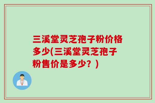 三溪堂灵芝孢子粉价格多少(三溪堂灵芝孢子粉售价是多少？)