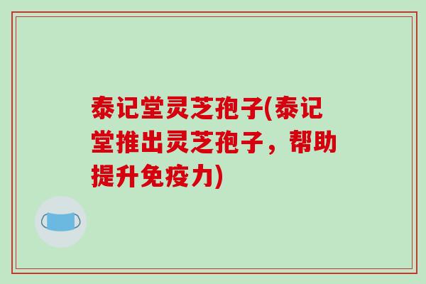 泰记堂灵芝孢子(泰记堂推出灵芝孢子，帮助提升免疫力)