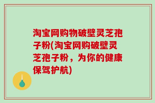 淘宝网购物破壁灵芝孢子粉(淘宝网购破壁灵芝孢子粉,为你的健康保驾护航) 淘宝网购物破壁灵芝孢子粉(淘宝网购破壁灵芝孢子粉,为你的健康保驾护航)