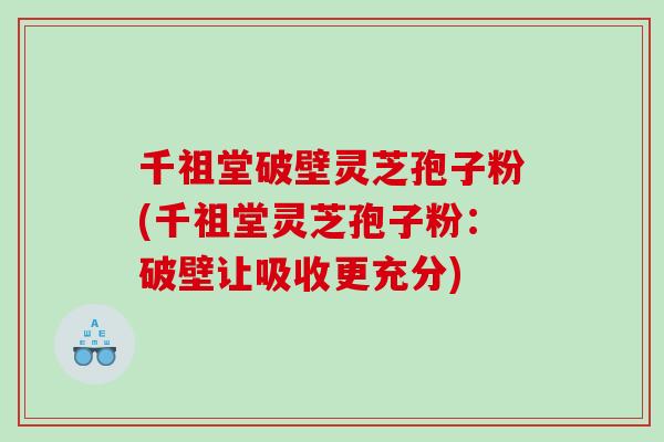 千祖堂破壁灵芝孢子粉(千祖堂灵芝孢子粉：破壁让吸收更充分)