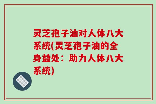 灵芝孢子油对人体八大系统(灵芝孢子油的全身益处：助力人体八大系统)
