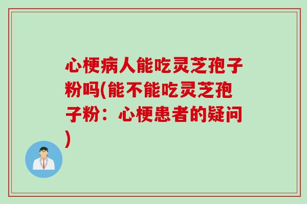 心梗病人能吃灵芝孢子粉吗(能不能吃灵芝孢子粉：心梗患者的疑问)